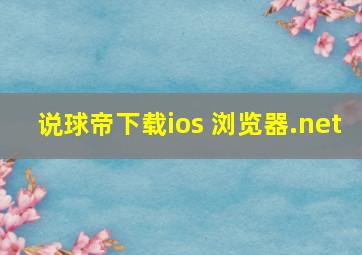 说球帝下载ios 浏览器.net